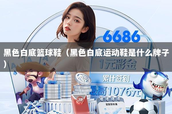 黑色白底篮球鞋(黑色白底运动鞋是什么牌子)