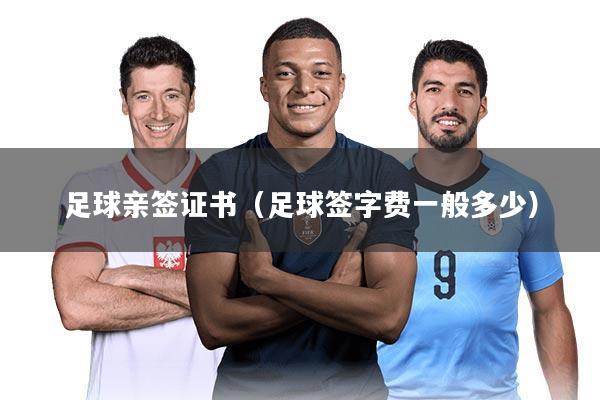 足球亲签证书（足球签字费一般多少）