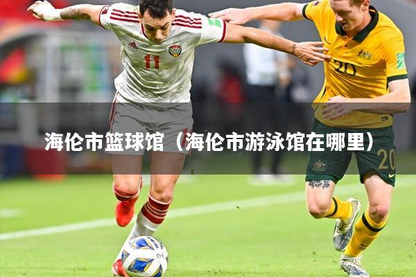 海伦市篮球馆（海伦市游泳馆在哪里）