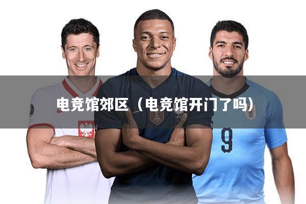 电竞馆郊区（电竞馆开门了吗）