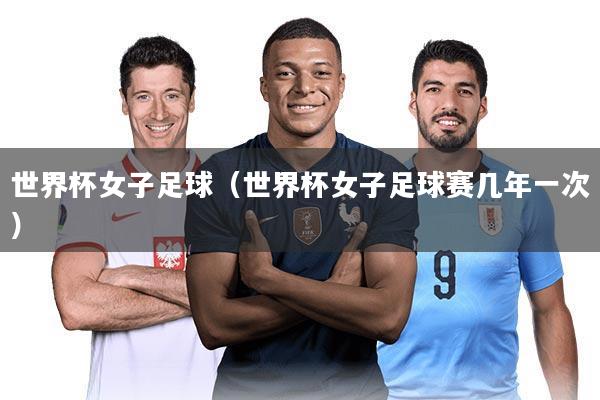 世界杯女子足球(世界杯女子足球赛几年一次)